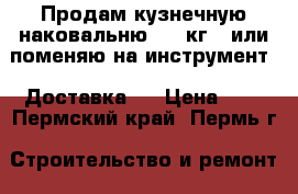 Продам кузнечную наковальню (90 кг.) или поменяю на инструмент.  Доставка.  › Цена ­ 1 - Пермский край, Пермь г. Строительство и ремонт » Инструменты   . Пермский край,Пермь г.